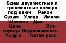 Сдам двухместные и трехместные номера под ключ. › Район ­ Сухум › Улица ­ Имама-Шамиля › Дом ­ 63 › Цена ­ 1000-1500 - Все города Недвижимость » Услуги   . Алтай респ.